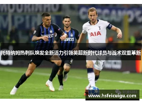 托特纳姆热刺队焕发全新活力引领英超新时代球员与战术双重革新