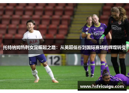 托特纳姆热刺女足崛起之路：从英超低谷到国际赛场的辉煌转变