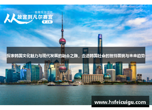 探索韩国文化魅力与现代发展的融合之路，走进韩国社会的独特面貌与未来趋势