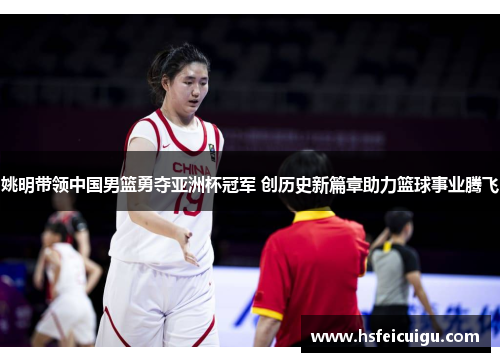 姚明带领中国男篮勇夺亚洲杯冠军 创历史新篇章助力篮球事业腾飞