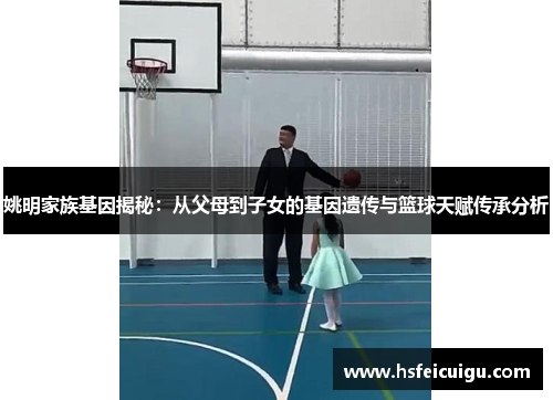 姚明家族基因揭秘：从父母到子女的基因遗传与篮球天赋传承分析