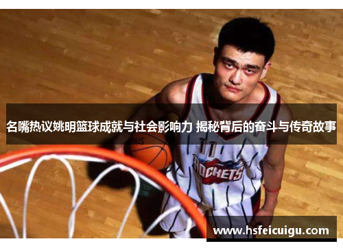 名嘴热议姚明篮球成就与社会影响力 揭秘背后的奋斗与传奇故事