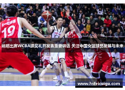 姚明出席WCBA颁奖礼并发表重要讲话 关注中国女篮球员发展与未来