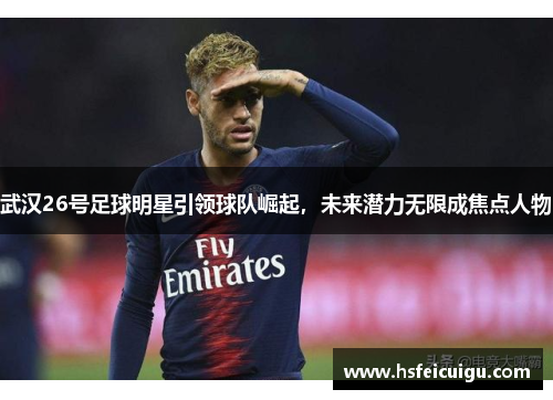 武汉26号足球明星引领球队崛起，未来潜力无限成焦点人物