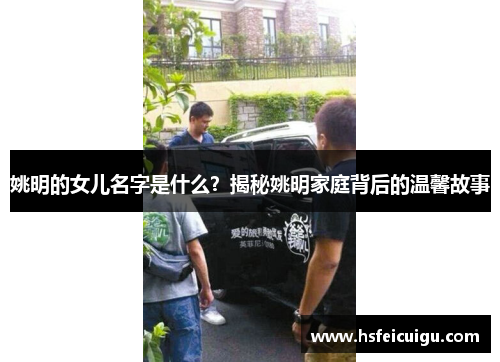姚明的女儿名字是什么？揭秘姚明家庭背后的温馨故事