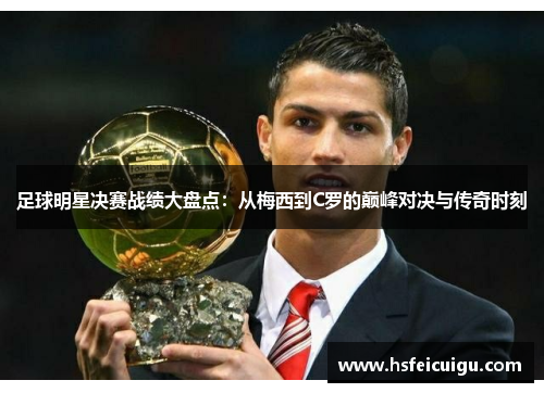 足球明星决赛战绩大盘点：从梅西到C罗的巅峰对决与传奇时刻