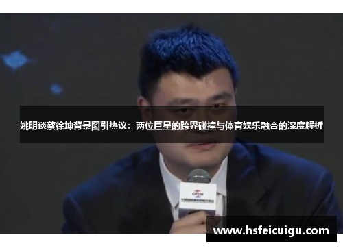 姚明谈蔡徐坤背景图引热议：两位巨星的跨界碰撞与体育娱乐融合的深度解析