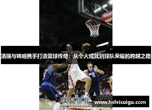 洛瑞与姚明携手打造篮球传奇：从个人成就到球队荣耀的跨越之路