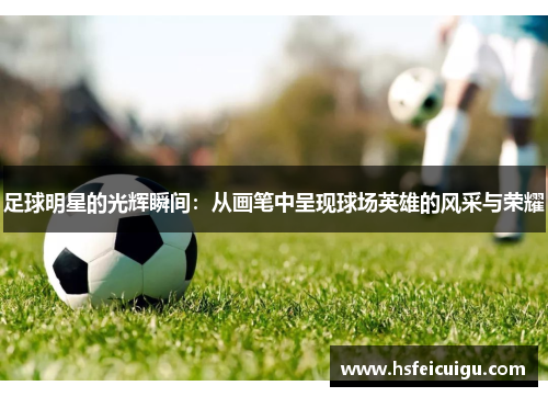 足球明星的光辉瞬间：从画笔中呈现球场英雄的风采与荣耀
