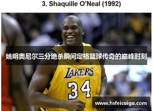 姚明奥尼尔三分绝杀瞬间定格篮球传奇的巅峰时刻