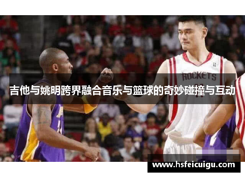 吉他与姚明跨界融合音乐与篮球的奇妙碰撞与互动