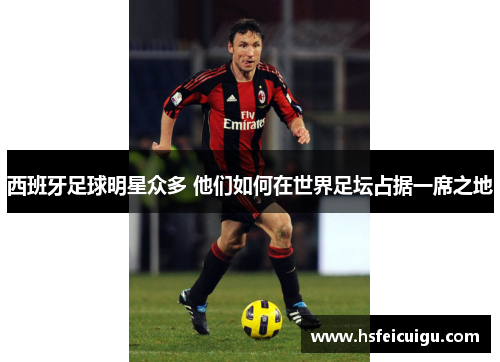 西班牙足球明星众多 他们如何在世界足坛占据一席之地