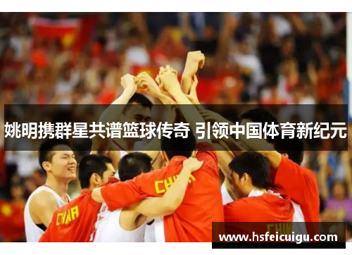 姚明携群星共谱篮球传奇 引领中国体育新纪元