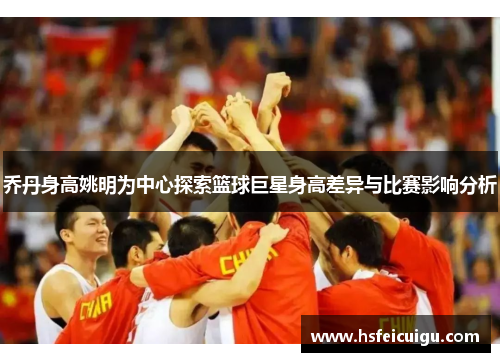 乔丹身高姚明为中心探索篮球巨星身高差异与比赛影响分析
