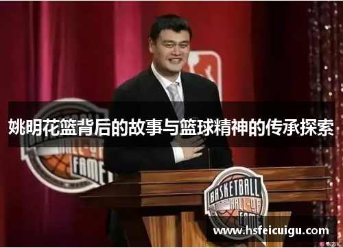 姚明花篮背后的故事与篮球精神的传承探索