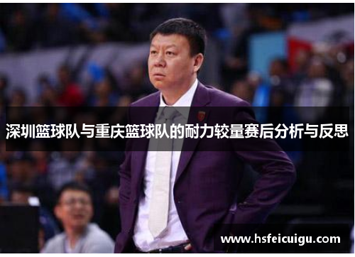 深圳篮球队与重庆篮球队的耐力较量赛后分析与反思