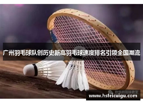 广州羽毛球队创历史新高羽毛球速度排名引领全国潮流