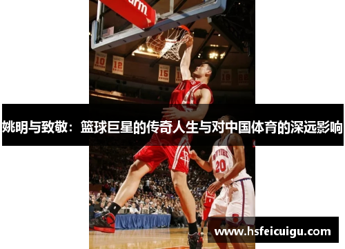 姚明与致敬：篮球巨星的传奇人生与对中国体育的深远影响