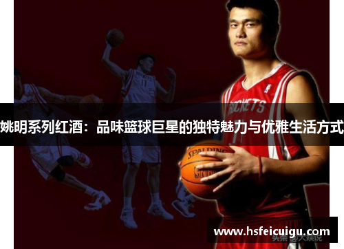 姚明系列红酒：品味篮球巨星的独特魅力与优雅生活方式