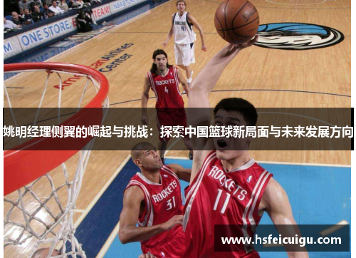 姚明经理侧翼的崛起与挑战：探索中国篮球新局面与未来发展方向