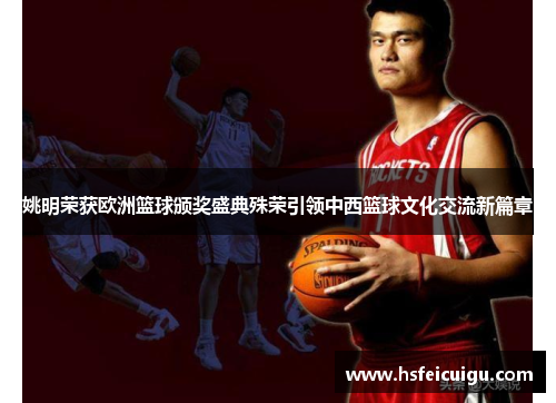 姚明荣获欧洲篮球颁奖盛典殊荣引领中西篮球文化交流新篇章