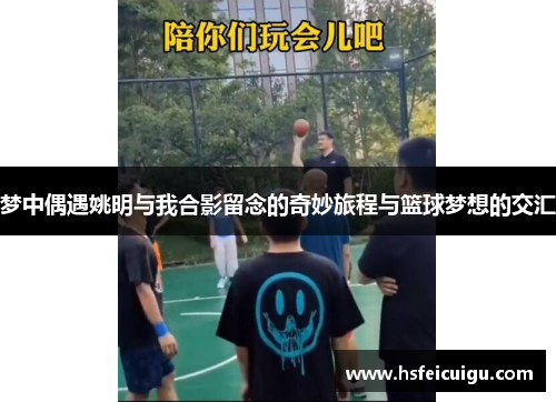 梦中偶遇姚明与我合影留念的奇妙旅程与篮球梦想的交汇
