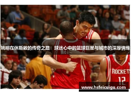 姚明在休斯敦的传奇之路：球迷心中的篮球巨星与城市的深厚情缘