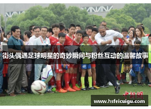 街头偶遇足球明星的奇妙瞬间与粉丝互动的温馨故事