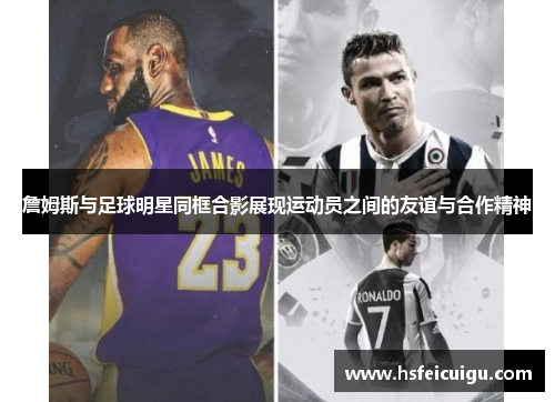 詹姆斯与足球明星同框合影展现运动员之间的友谊与合作精神