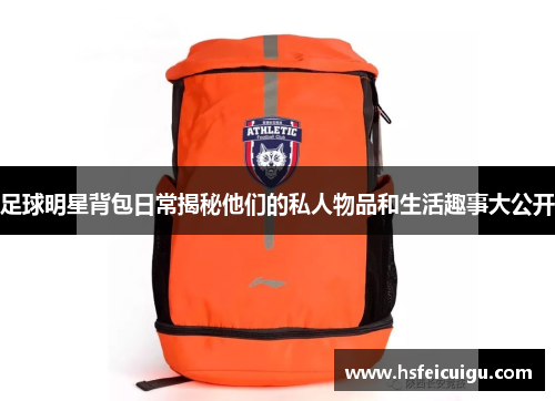 足球明星背包日常揭秘他们的私人物品和生活趣事大公开