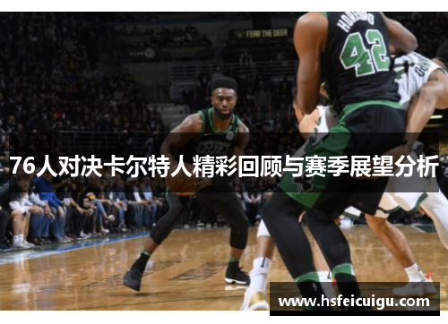 76人对决卡尔特人精彩回顾与赛季展望分析