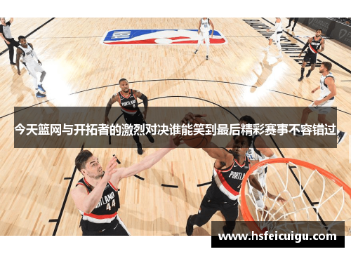 今天篮网与开拓者的激烈对决谁能笑到最后精彩赛事不容错过