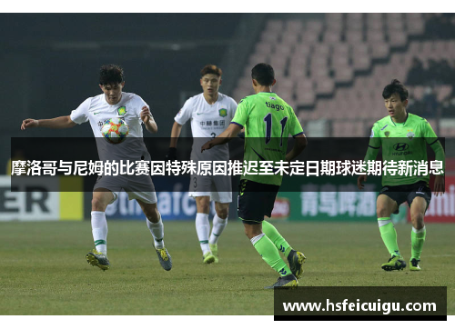 摩洛哥与尼姆的比赛因特殊原因推迟至未定日期球迷期待新消息