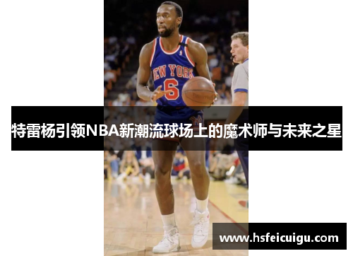 特雷杨引领NBA新潮流球场上的魔术师与未来之星