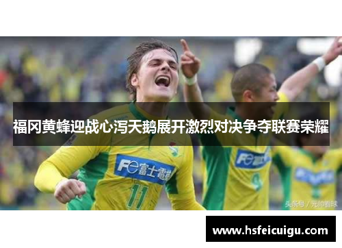 福冈黄蜂迎战心泻天鹅展开激烈对决争夺联赛荣耀