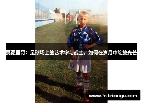 莫德里奇：足球场上的艺术家与战士，如何在岁月中绽放光芒